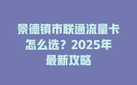 景德镇市联通流量卡怎么选？2025年最新攻略