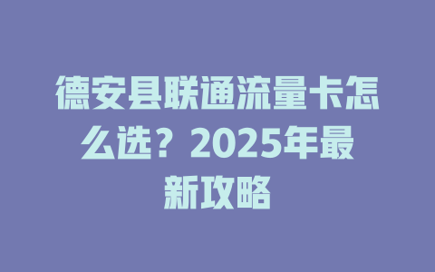 德安县联通流量卡怎么选？2025年最新攻略