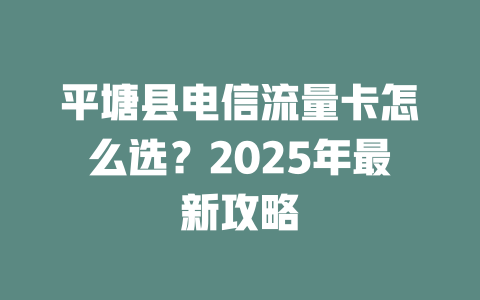 平塘县电信流量卡怎么选？2025年最新攻略
