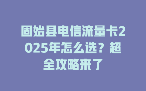 固始县电信流量卡2025年怎么选？超全攻略来了