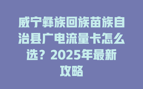 威宁彝族回族苗族自治县广电流量卡怎么选？2025年最新攻略