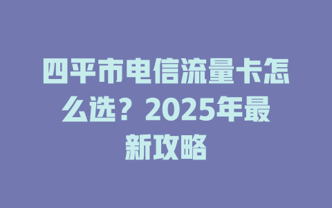 四平市电信流量卡怎么选？2025年最新攻略