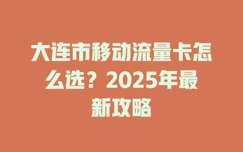 大连市移动流量卡怎么选？2025年最新攻略