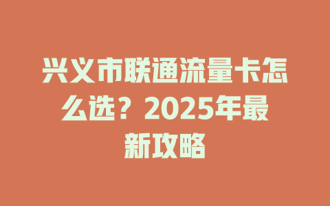 兴义市联通流量卡怎么选？2025年最新攻略