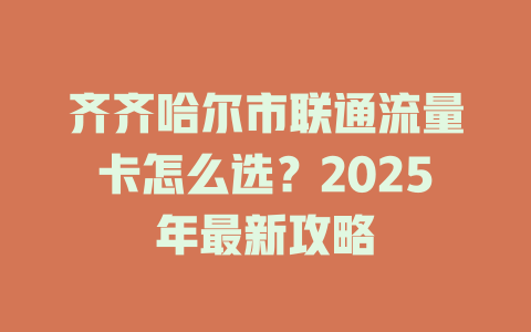 齐齐哈尔市联通流量卡怎么选？2025年最新攻略