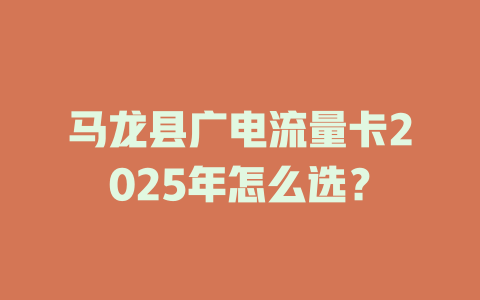 马龙县广电流量卡2025年怎么选？