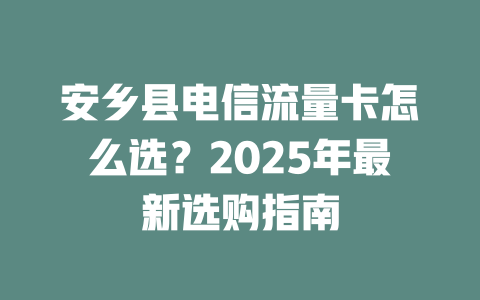 安乡县电信流量卡怎么选？2025年最新选购指南