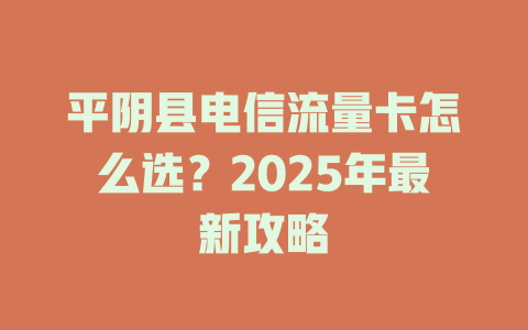 平阴县电信流量卡怎么选？2025年最新攻略