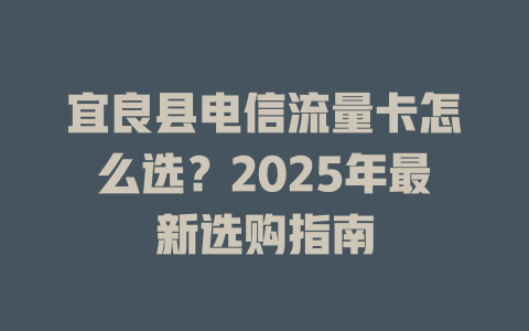 宜良县电信流量卡怎么选？2025年最新选购指南