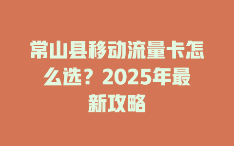 常山县移动流量卡怎么选？2025年最新攻略