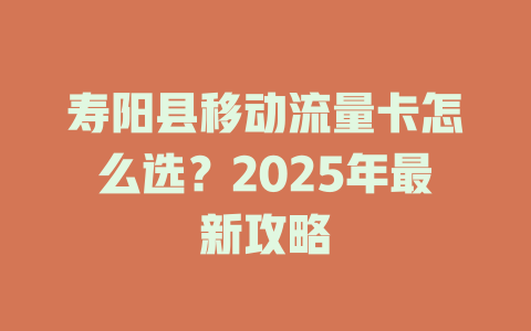 寿阳县移动流量卡怎么选？2025年最新攻略