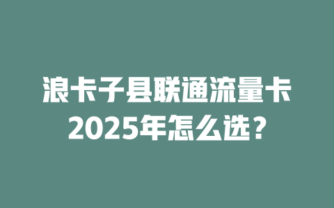 浪卡子县联通流量卡2025年怎么选？