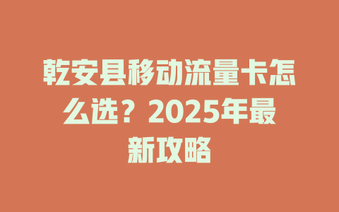 乾安县移动流量卡怎么选？2025年最新攻略