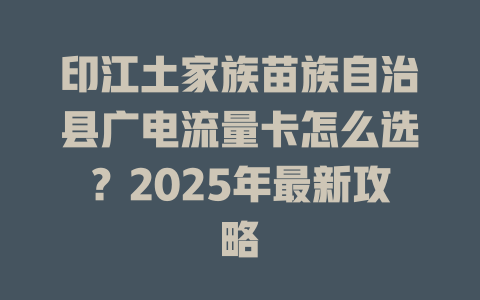 印江土家族苗族自治县广电流量卡怎么选？2025年最新攻略