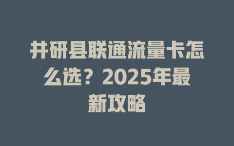 井研县联通流量卡怎么选？2025年最新攻略
