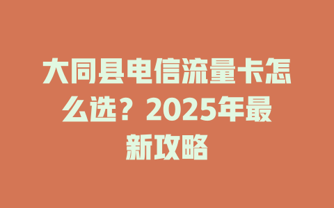 大同县电信流量卡怎么选？2025年最新攻略