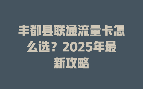 丰都县联通流量卡怎么选？2025年最新攻略