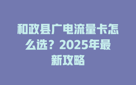 和政县广电流量卡怎么选？2025年最新攻略