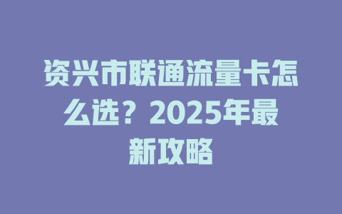 资兴市联通流量卡怎么选？2025年最新攻略