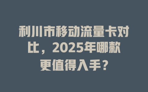 利川市移动流量卡对比，2025年哪款更值得入手？