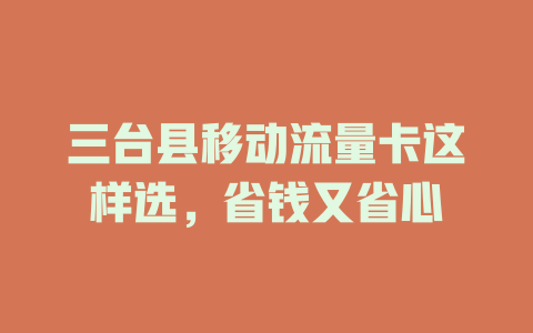 三台县移动流量卡这样选，省钱又省心