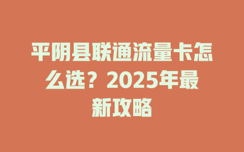 平阴县联通流量卡怎么选？2025年最新攻略