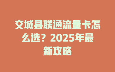 交城县联通流量卡怎么选？2025年最新攻略