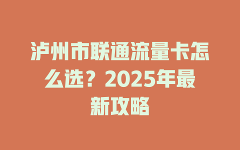 泸州市联通流量卡怎么选？2025年最新攻略