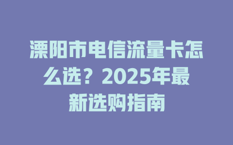 溧阳市电信流量卡怎么选？2025年最新选购指南