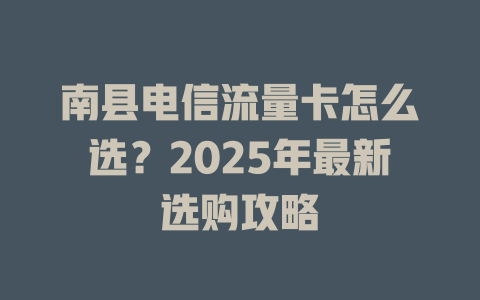 南县电信流量卡怎么选？2025年最新选购攻略