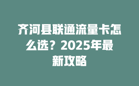 齐河县联通流量卡怎么选？2025年最新攻略