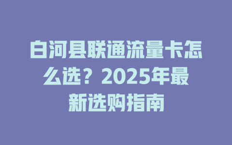 白河县联通流量卡怎么选？2025年最新选购指南