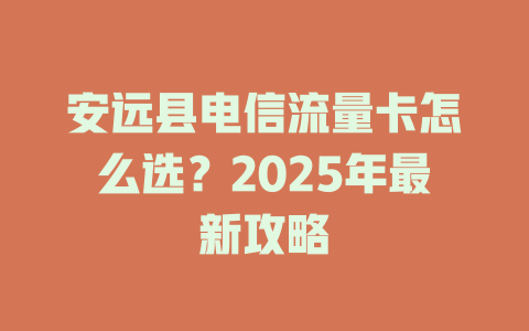 安远县电信流量卡怎么选？2025年最新攻略