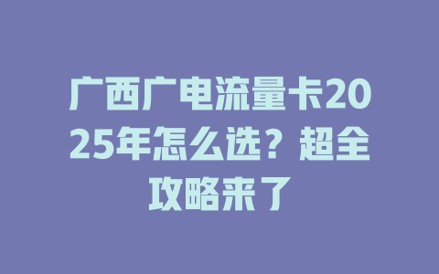 广西广电流量卡2025年怎么选？超全攻略来了