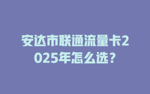 安达市联通流量卡2025年怎么选？