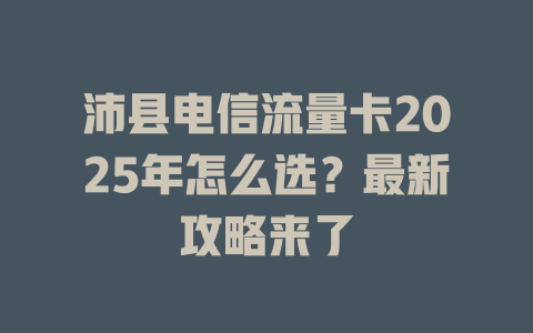 沛县电信流量卡2025年怎么选？最新攻略来了