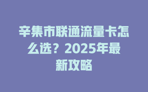 辛集市联通流量卡怎么选？2025年最新攻略