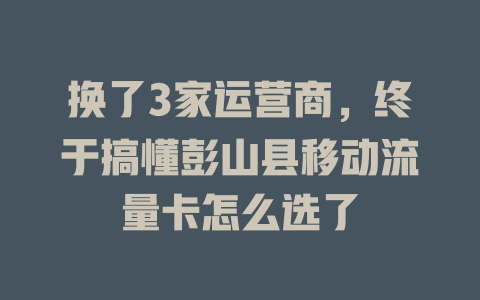 换了3家运营商，终于搞懂彭山县移动流量卡怎么选了