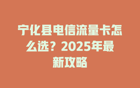 宁化县电信流量卡怎么选？2025年最新攻略