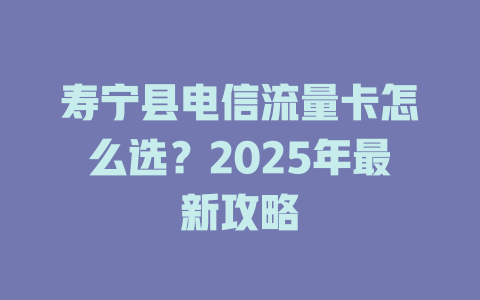 寿宁县电信流量卡怎么选？2025年最新攻略