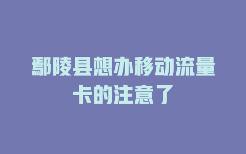 鄢陵县想办移动流量卡的注意了