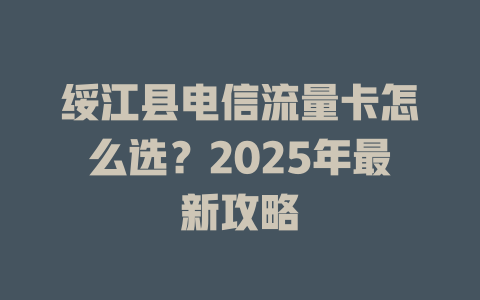 绥江县电信流量卡怎么选？2025年最新攻略