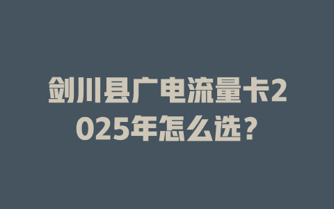 剑川县广电流量卡2025年怎么选？