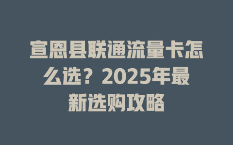 宣恩县联通流量卡怎么选？2025年最新选购攻略