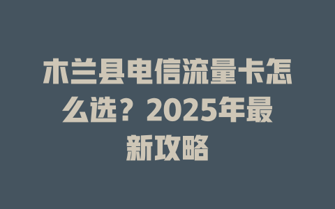 木兰县电信流量卡怎么选？2025年最新攻略