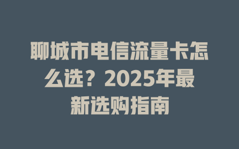 聊城市电信流量卡怎么选？2025年最新选购指南