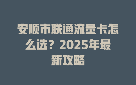安顺市联通流量卡怎么选？2025年最新攻略