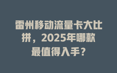 雷州移动流量卡大比拼，2025年哪款最值得入手？
