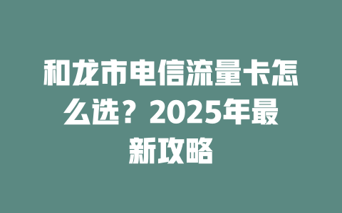 和龙市电信流量卡怎么选？2025年最新攻略