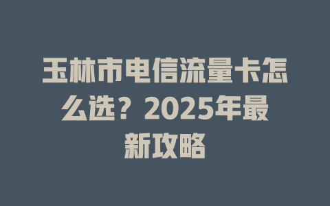 玉林市电信流量卡怎么选？2025年最新攻略